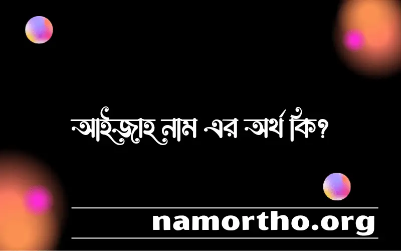 আইজাহ নামের অর্থ কি, বাংলা ইসলামিক এবং আরবি অর্থ?