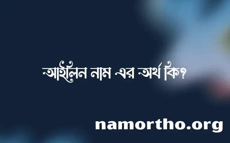 আইলিন নামের অর্থ কি? আইলিন নামের ইসলামিক অর্থ এবং বিস্তারিত তথ্য সমূহ