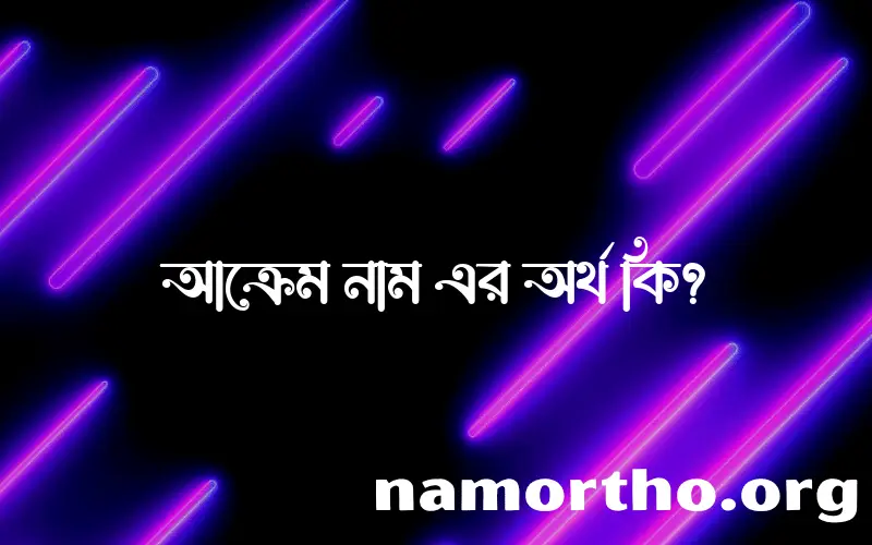 আক্রেম নামের অর্থ কি, বাংলা ইসলামিক এবং আরবি অর্থ?