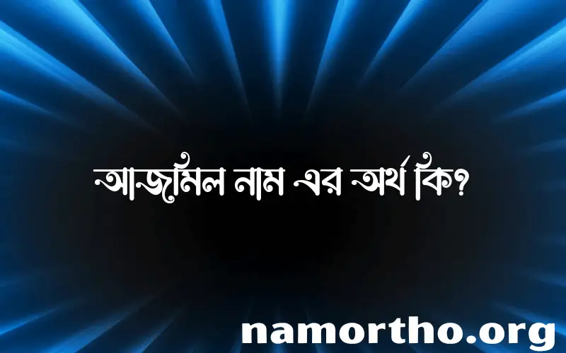 আজমিল নামের অর্থ কি? আজমিল নামের বাংলা, আরবি/ইসলামিক অর্থসমূহ