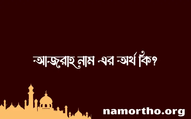 আজরাহ নামের অর্থ কি? আজরাহ নামের বাংলা, আরবি/ইসলামিক অর্থসমূহ