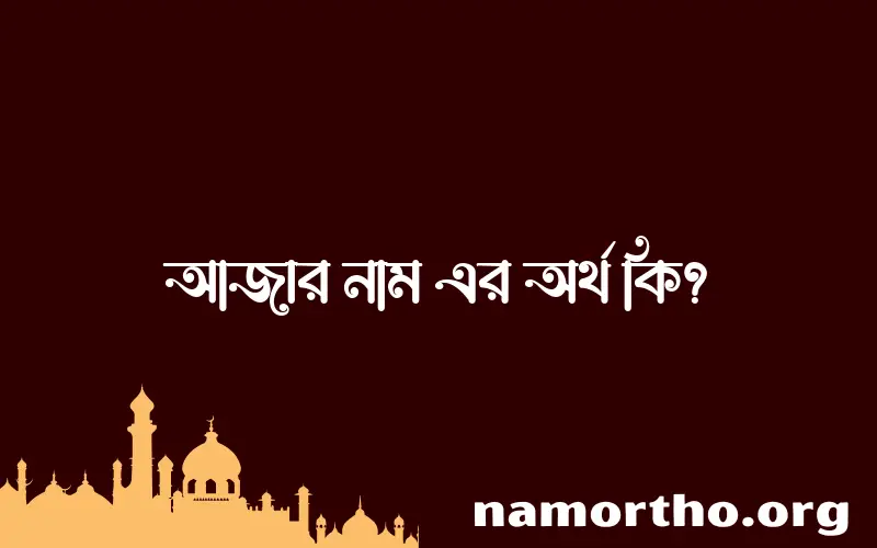 আজার নামের অর্থ কি? আজার নামের বাংলা, আরবি/ইসলামিক অর্থসমূহ