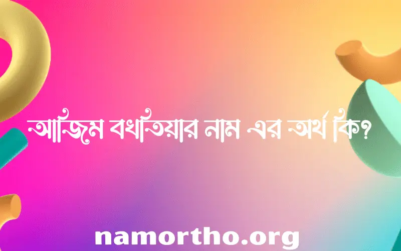 আজিম বখতিয়ার নামের অর্থ কি? আজিম বখতিয়ার নামের বাংলা, আরবি/ইসলামিক অর্থসমূহ