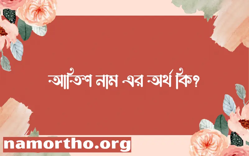 আতিশ নামের অর্থ কি? আতিশ নামের বাংলা, আরবি/ইসলামিক অর্থসমূহ