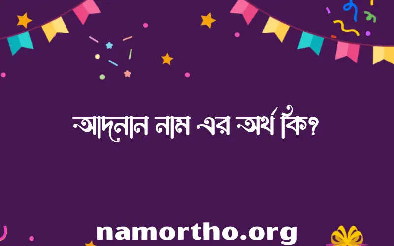 আদনান নামের অর্থ কি? ইসলামিক আরবি বাংলা অর্থ এবং নামের তাৎপর্য