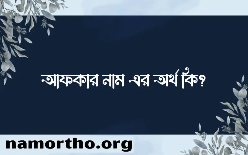 আফকার নামের অর্থ কি, ইসলামিক আরবি এবং বাংলা অর্থ জানুন