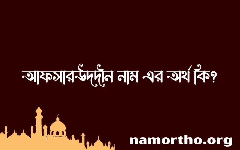 আফসারউদদীন নামের অর্থ কি? ইসলামিক আরবি বাংলা অর্থ এবং নামের তাৎপর্য