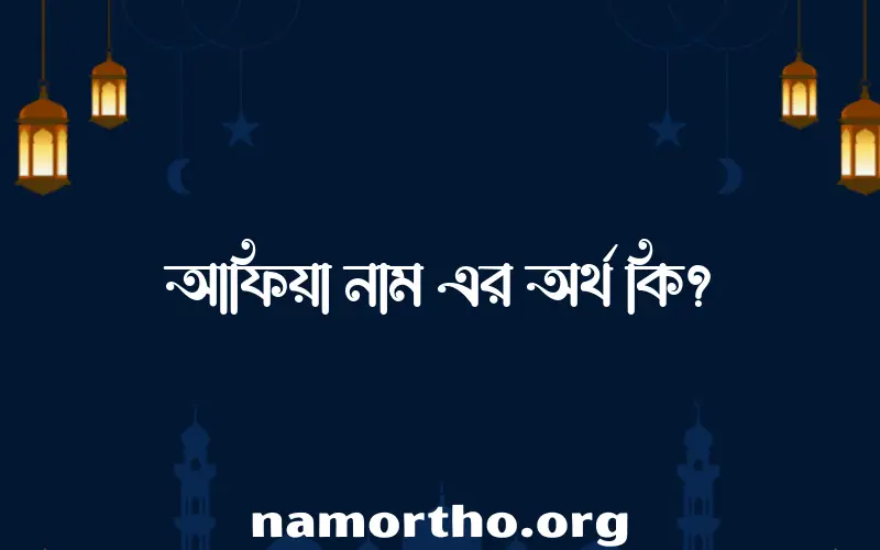 আফিয়া নামের অর্থ কি, বাংলা ইসলামিক এবং আরবি অর্থ?