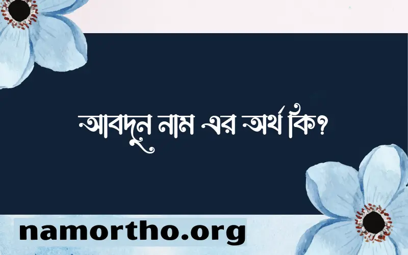 আবদুন নামের অর্থ কি? আবদুন নামের ইসলামিক অর্থ এবং বিস্তারিত তথ্য সমূহ