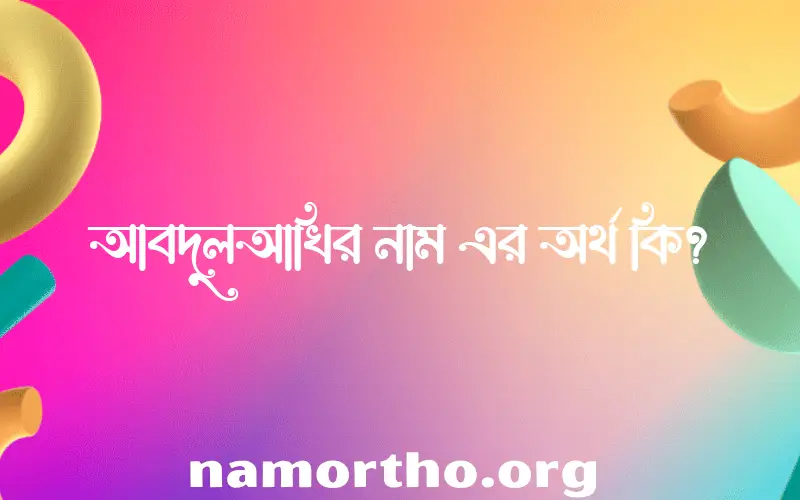 আবদুলআখির নামের অর্থ কি, ইসলামিক আরবি এবং বাংলা অর্থ জানুন