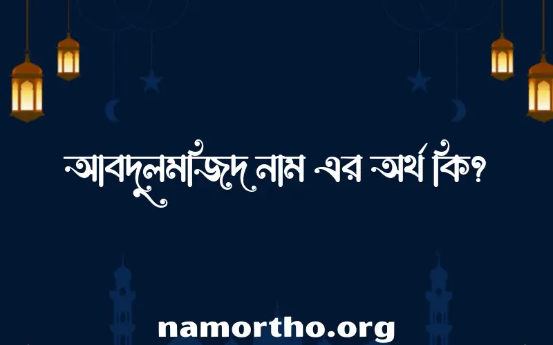 আবদুলমজিদ নামের অর্থ কি, বাংলা ইসলামিক এবং আরবি অর্থ?