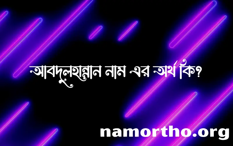 আবদুলহান্নান নামের অর্থ কি? (ব্যাখ্যা ও বিশ্লেষণ) জানুন