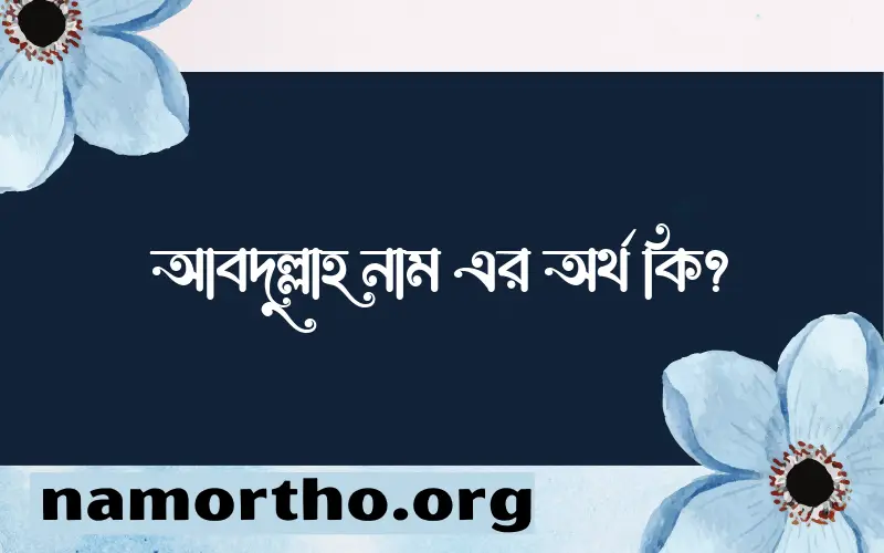 আবদুল্লাহ নামের অর্থ কি? আবদুল্লাহ নামের বাংলা, আরবি/ইসলামিক অর্থসমূহ