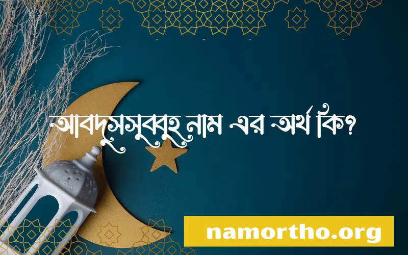 আবদুসসুব্বুহ নামের অর্থ কি, ইসলামিক আরবি এবং বাংলা অর্থ জানুন