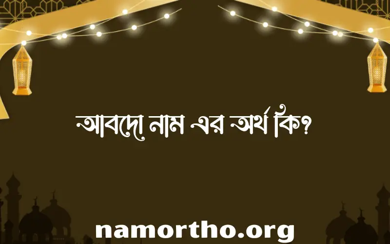 আবদো নামের অর্থ কি? আবদো নামের বাংলা, আরবি/ইসলামিক অর্থসমূহ