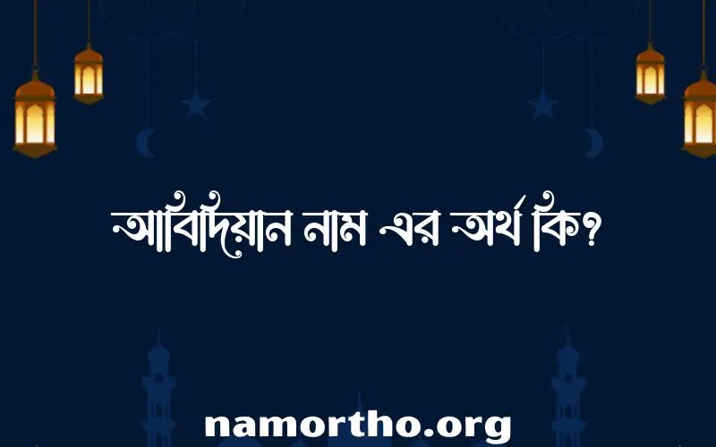 আবিদিয়ান নামের অর্থ কি, বাংলা ইসলামিক এবং আরবি অর্থ?