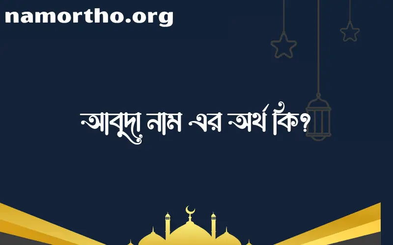 আবুদা নামের অর্থ কি, ইসলামিক আরবি এবং বাংলা অর্থ জানুন