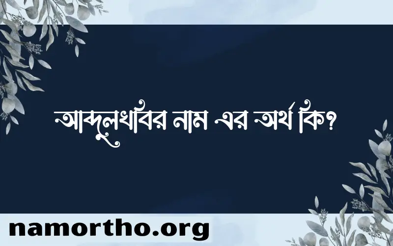 আব্দুলখবির নামের অর্থ কি? ইসলামিক আরবি বাংলা অর্থ এবং নামের তাৎপর্য