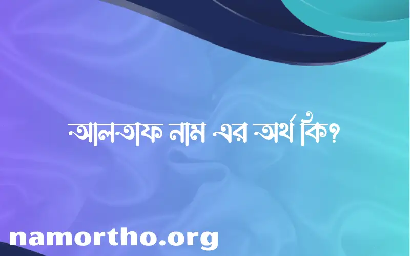 আলতাফ নামের অর্থ কি? ইসলামিক আরবি বাংলা অর্থ এবং নামের তাৎপর্য