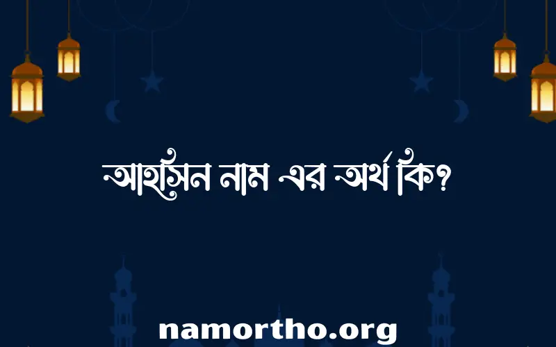 আহসিন নামের অর্থ কি? ইসলামিক আরবি বাংলা অর্থ এবং নামের তাৎপর্য