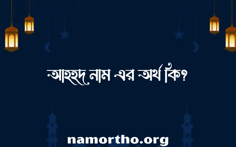 আহহুদ নামের অর্থ কি? আহহুদ নামের ইসলামিক অর্থ এবং বিস্তারিত তথ্য সমূহ