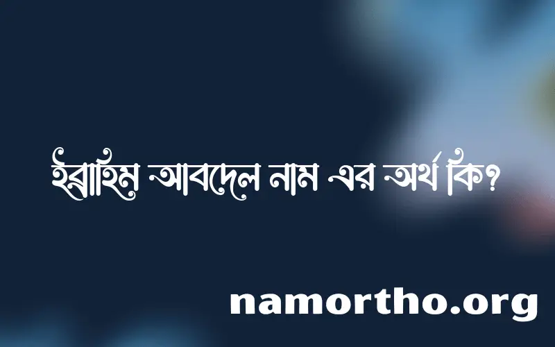 ইব্রাহিম আবদেল নামের অর্থ কি, বাংলা ইসলামিক এবং আরবি অর্থ?