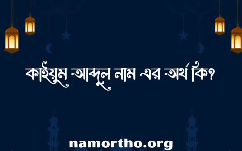 কাইয়ুম আব্দুল নামের অর্থ কি? (ব্যাখ্যা ও বিশ্লেষণ) জানুন