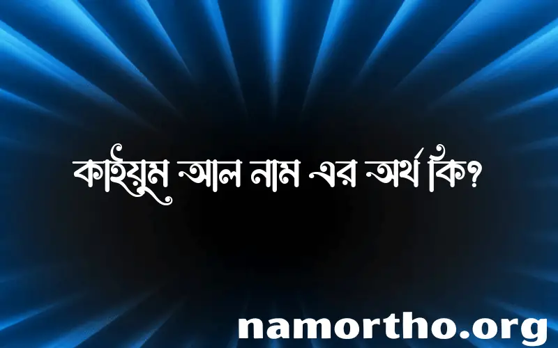 কাইয়ুম আল নামের অর্থ কি? ইসলামিক আরবি বাংলা অর্থ এবং নামের তাৎপর্য