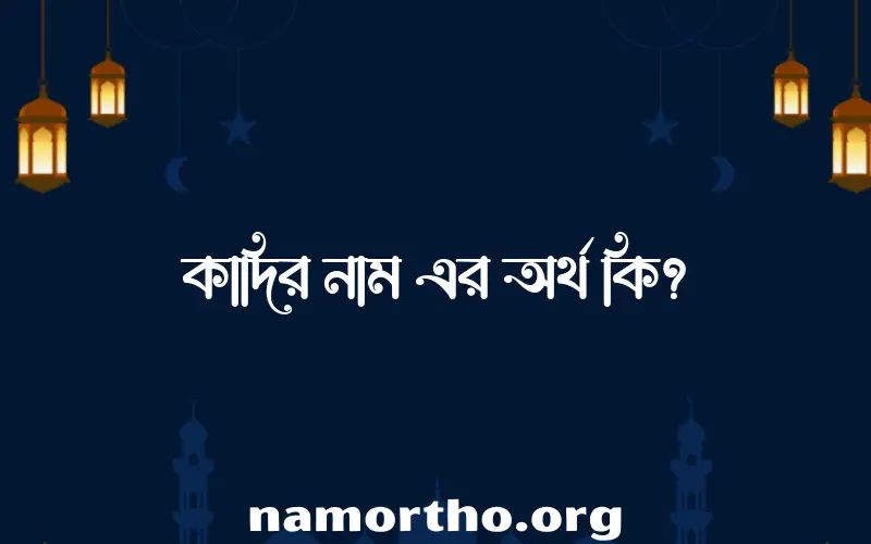 কাদির নামের অর্থ কি, ইসলামিক আরবি এবং বাংলা অর্থ জানুন