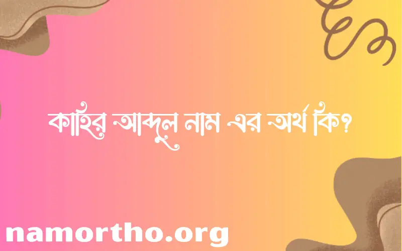 কাহির আব্দুল নামের অর্থ কি? ইসলামিক আরবি বাংলা অর্থ এবং নামের তাৎপর্য