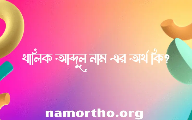 খালিক আব্দুল নামের অর্থ কি? খালিক আব্দুল নামের বাংলা, আরবি/ইসলামিক অর্থসমূহ