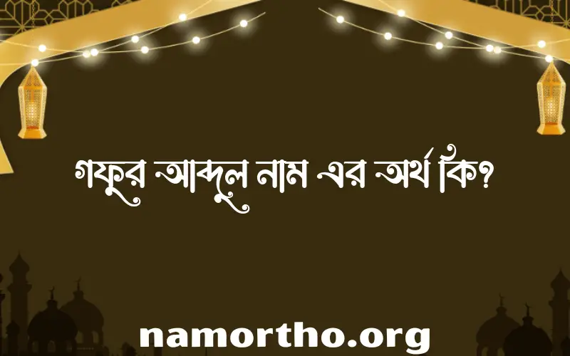 গফুর আব্দুল নামের অর্থ কি? ইসলামিক আরবি বাংলা অর্থ