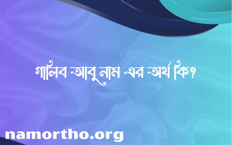 গালিব আবু নামের অর্থ কি? ইসলামিক আরবি বাংলা অর্থ এবং নামের তাৎপর্য