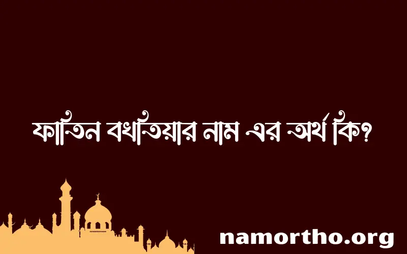 ফাতিন বখতিয়ার নামের অর্থ কি, বাংলা ইসলামিক এবং আরবি অর্থ?