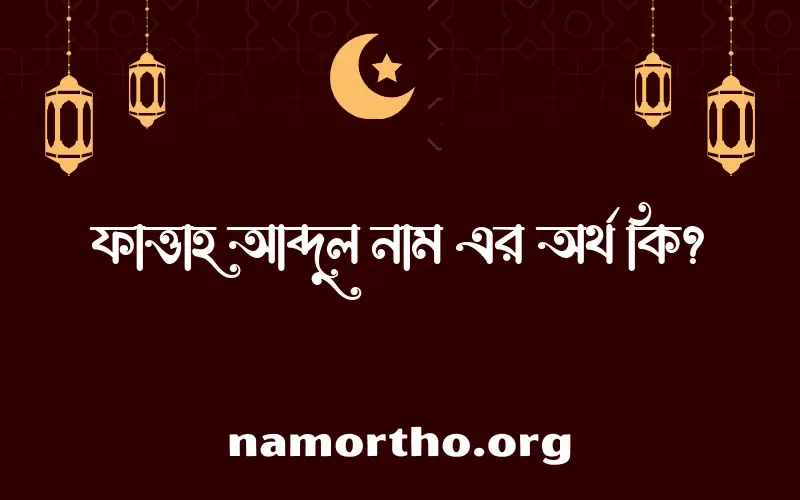 ফাত্তাহ আব্দুল নামের অর্থ কি, ইসলামিক আরবি এবং বাংলা অর্থ জানুন