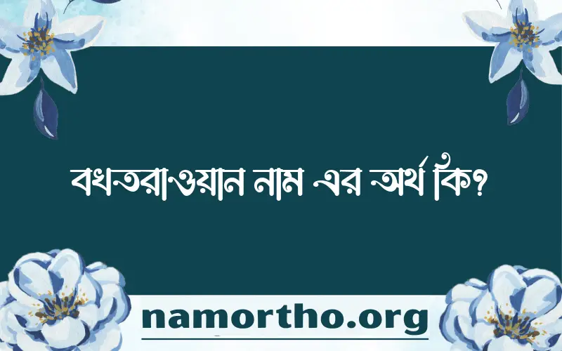 বখতরাওয়ান নামের অর্থ কি? ইসলামিক আরবি বাংলা অর্থ এবং নামের তাৎপর্য