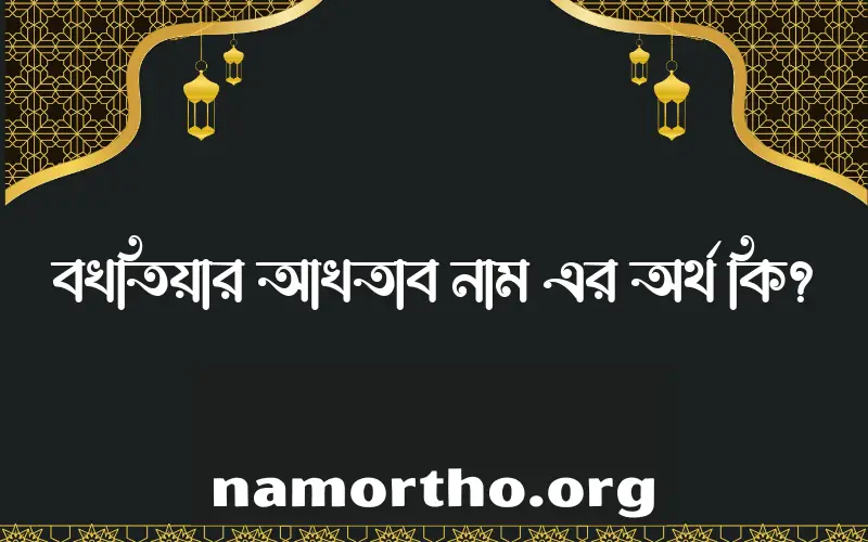 বখতিয়ার আখতাব নামের অর্থ কি? ইসলামিক আরবি বাংলা অর্থ এবং নামের তাৎপর্য