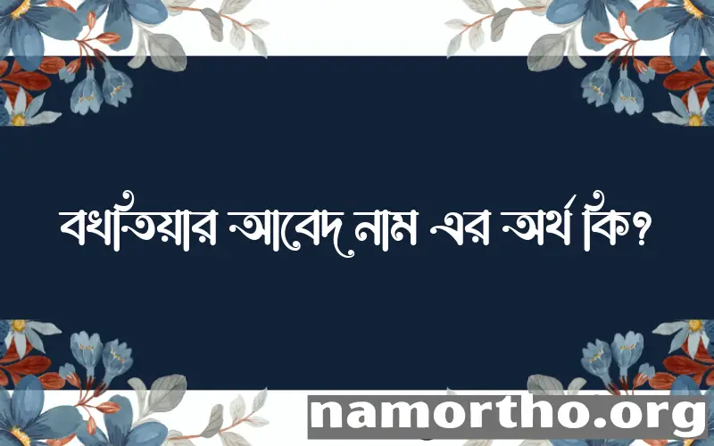 বখতিয়ার আবেদ নামের অর্থ কি? ইসলামিক আরবি বাংলা অর্থ এবং নামের তাৎপর্য