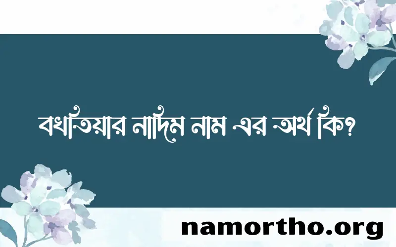 বখতিয়ার নাদিম নামের অর্থ কি, বাংলা ইসলামিক এবং আরবি অর্থ?