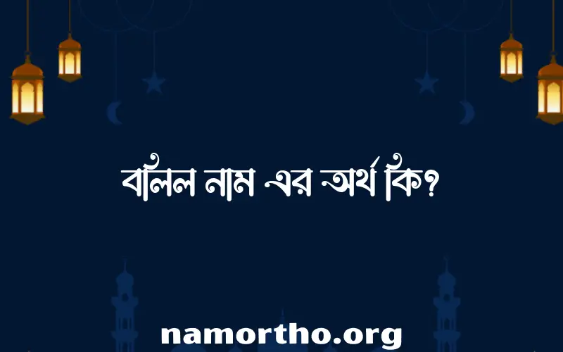 বলিল নামের অর্থ কি? ইসলামিক আরবি বাংলা অর্থ এবং নামের তাৎপর্য