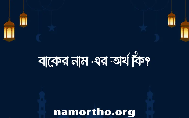 বাকের নামের অর্থ কি, ইসলামিক আরবি এবং বাংলা অর্থ জানুন