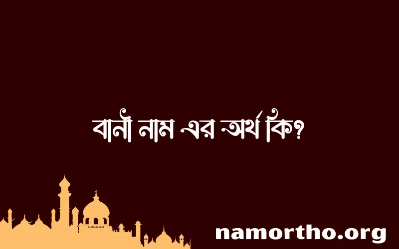 বানী নামের অর্থ কি? ইসলামিক আরবি বাংলা অর্থ এবং নামের তাৎপর্য