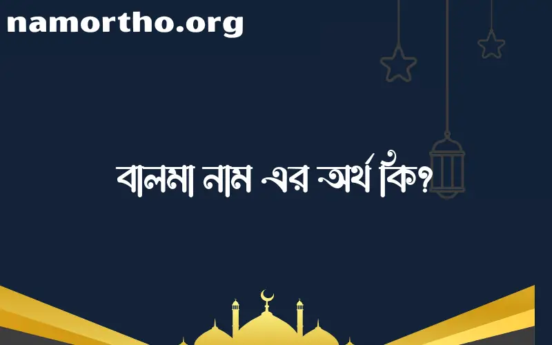 বালমা নামের অর্থ কি? (ব্যাখ্যা ও বিশ্লেষণ) জানুন