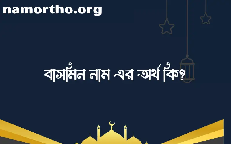 বাসমিন নামের অর্থ কি? ইসলামিক আরবি বাংলা অর্থ এবং নামের তাৎপর্য