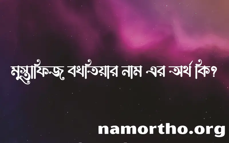 মুস্তাফিজ বখতিয়ার নামের অর্থ কি, ইসলামিক আরবি এবং বাংলা অর্থ জানুন