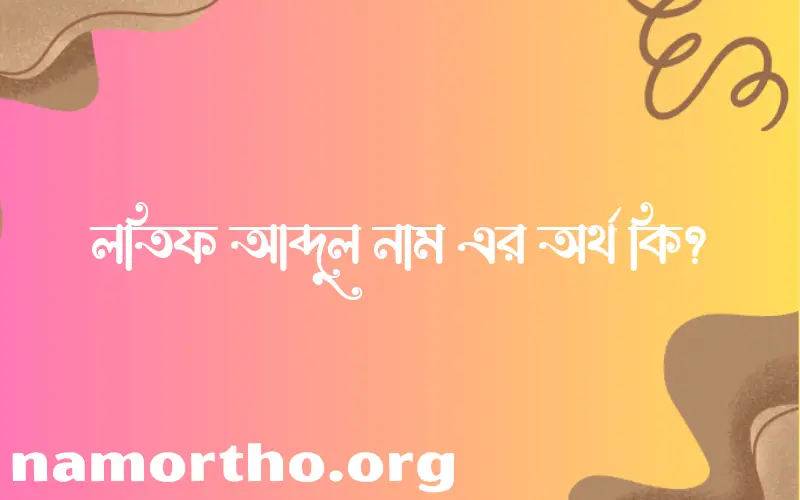 লতিফ আব্দুল নামের অর্থ কি? ইসলামিক আরবি বাংলা অর্থ