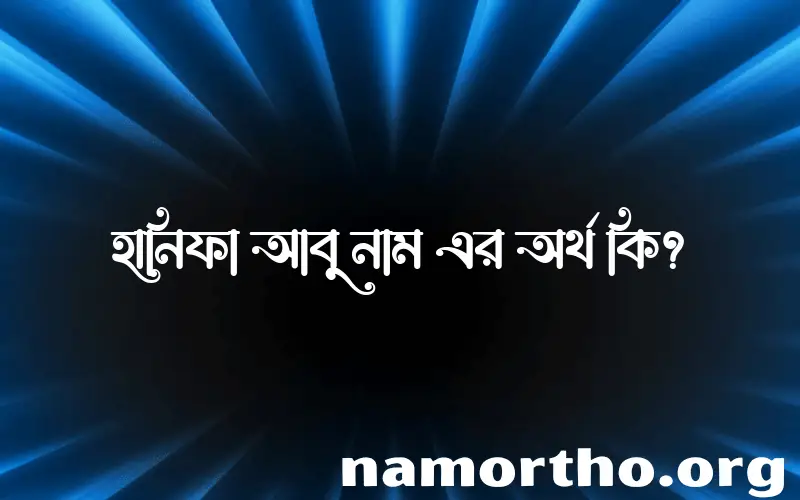 হানিফা আবু নামের অর্থ কি? ইসলামিক আরবি বাংলা অর্থ এবং নামের তাৎপর্য